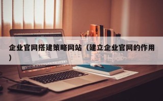 扶余企业官网搭建策略网站（建立企业官网的作用）