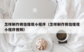 扶余怎样制作微信提现小程序（怎样制作微信提现小程序视频）