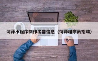 扶余菏泽小程序制作出售信息（菏泽程序员招聘）