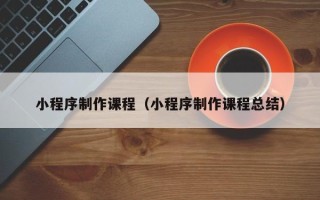 扶余小程序制作课程（小程序制作课程总结）