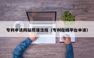 扶余专利申请网站搭建流程（专利在线平台申请）