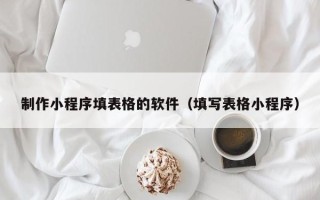 扶余制作小程序填表格的软件（填写表格小程序）