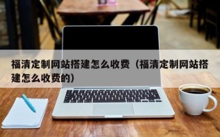扶余福清定制网站搭建怎么收费（福清定制网站搭建怎么收费的）