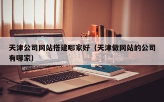扶余天津公司网站搭建哪家好（天津做网站的公司有哪家）