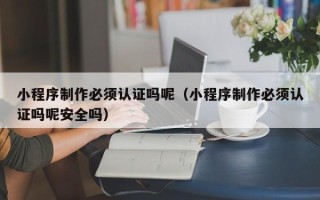 扶余小程序制作必须认证吗呢（小程序制作必须认证吗呢安全吗）