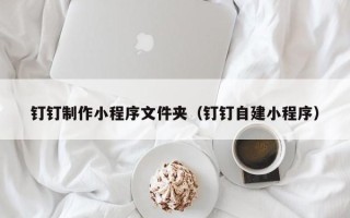 扶余钉钉制作小程序文件夹（钉钉自建小程序）