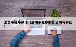 扶余呈贡小程序制作（昆明小程序制作公司有哪些）