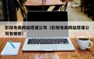 扶余彭阳电商网站搭建公司（彭阳电商网站搭建公司有哪些）