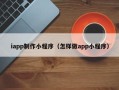 扶余iapp制作小程序（怎样做app小程序）