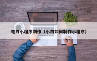 扶余电白小程序制作（小白如何制作小程序）