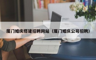 扶余厦门婚庆搭建招聘网站（厦门婚庆公司招聘）