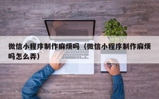扶余微信小程序制作麻烦吗（微信小程序制作麻烦吗怎么弄）