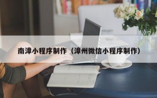 扶余南漳小程序制作（漳州微信小程序制作）