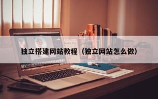 扶余独立搭建网站教程（独立网站怎么做）