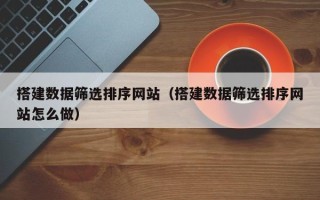 扶余搭建数据筛选排序网站（搭建数据筛选排序网站怎么做）