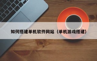 扶余如何搭建单机软件网站（单机游戏搭建）