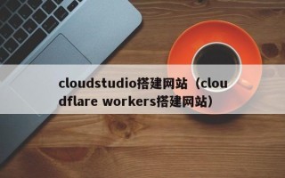 扶余cloudstudio搭建网站（cloudflare workers搭建网站）