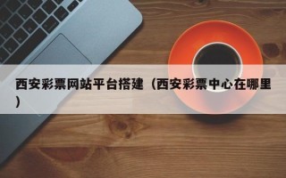 扶余西安彩票网站平台搭建（西安彩票中心在哪里）