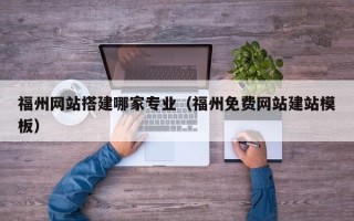 扶余福州网站搭建哪家专业（福州免费网站建站模板）