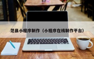 扶余范县小程序制作（小程序在线制作平台）