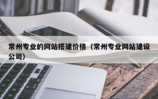 扶余常州专业的网站搭建价格（常州专业网站建设公司）
