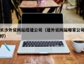 扶余长沙外贸网站搭建公司（建外贸网站哪家公司好）