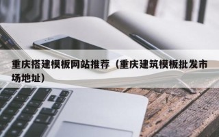 扶余重庆搭建模板网站推荐（重庆建筑模板批发市场地址）