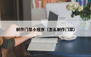 扶余制作门禁小程序（怎么制作门禁）