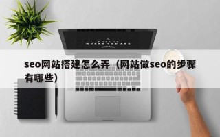 扶余seo网站搭建怎么弄（网站做seo的步骤有哪些）